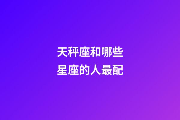 天秤座和哪些星座的人最配-第1張-星座運勢-玄機派