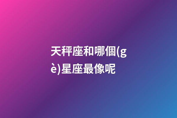 天秤座和哪個(gè)星座最像呢-第1張-星座運(yùn)勢(shì)-玄機(jī)派