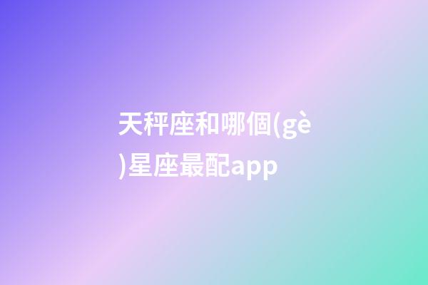 天秤座和哪個(gè)星座最配app-第1張-星座運(yùn)勢(shì)-玄機(jī)派