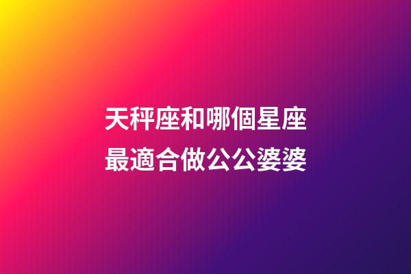 天秤座和哪個星座最適合做公公婆婆-第1張-星座運勢-玄機派