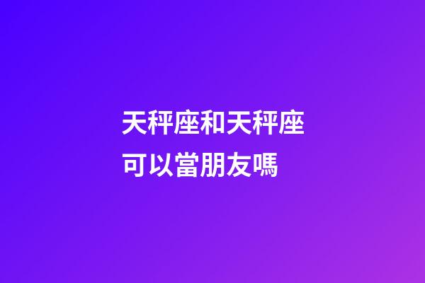天秤座和天秤座可以當朋友嗎-第1張-星座運勢-玄機派