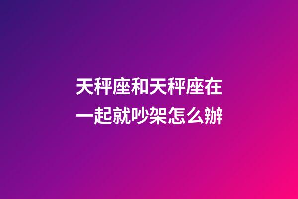 天秤座和天秤座在一起就吵架怎么辦-第1張-星座運(yùn)勢(shì)-玄機(jī)派