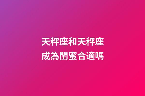 天秤座和天秤座成為閨蜜合適嗎-第1張-星座運勢-玄機派