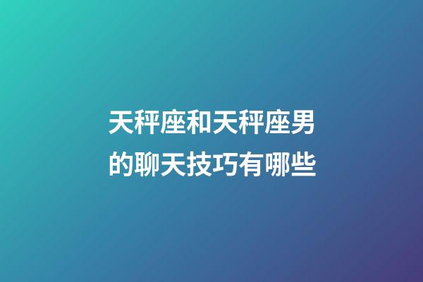 天秤座和天秤座男的聊天技巧有哪些-第1張-星座運勢-玄機派