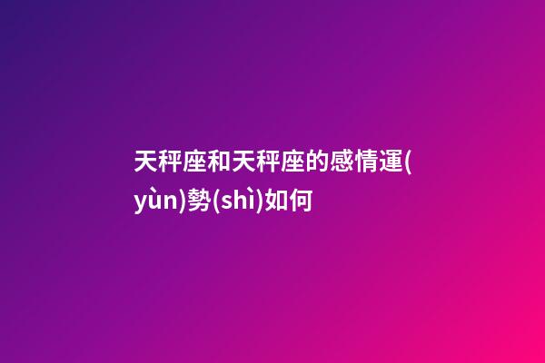 天秤座和天秤座的感情運(yùn)勢(shì)如何-第1張-星座運(yùn)勢(shì)-玄機(jī)派