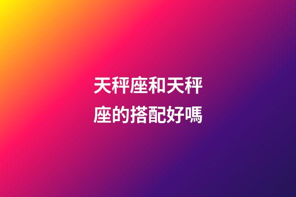 天秤座和天秤座的搭配好嗎-第1張-星座運勢-玄機派