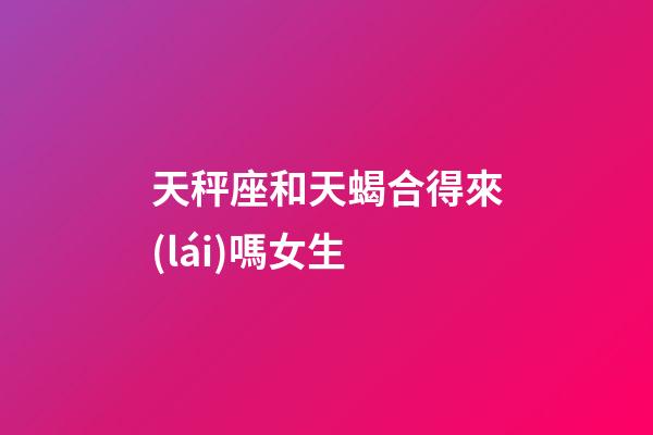 天秤座和天蝎合得來(lái)嗎女生-第1張-星座運(yùn)勢(shì)-玄機(jī)派