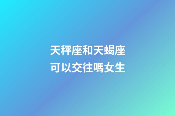 天秤座和天蝎座可以交往嗎女生-第1張-星座運(yùn)勢(shì)-玄機(jī)派