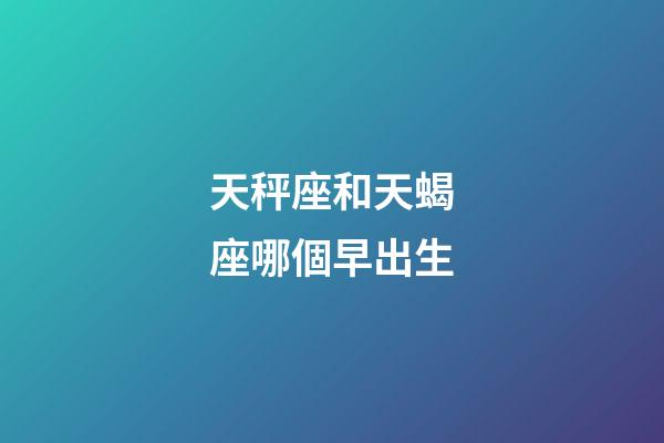 天秤座和天蝎座哪個早出生-第1張-星座運勢-玄機派