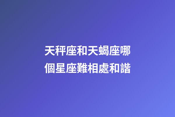 天秤座和天蝎座哪個星座難相處和諧-第1張-星座運勢-玄機派