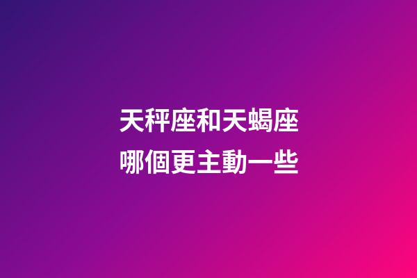 天秤座和天蝎座哪個更主動一些-第1張-星座運勢-玄機派