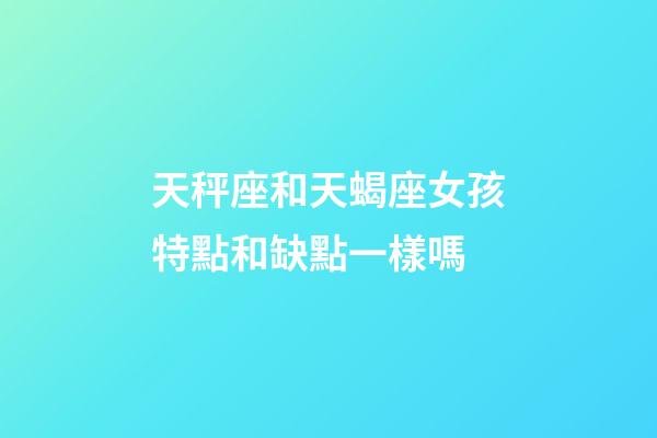 天秤座和天蝎座女孩特點和缺點一樣嗎-第1張-星座運勢-玄機派
