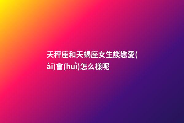 天秤座和天蝎座女生談戀愛(ài)會(huì)怎么樣呢-第1張-星座運(yùn)勢(shì)-玄機(jī)派
