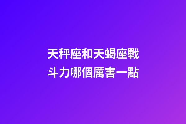 天秤座和天蝎座戰斗力哪個厲害一點-第1張-星座運勢-玄機派