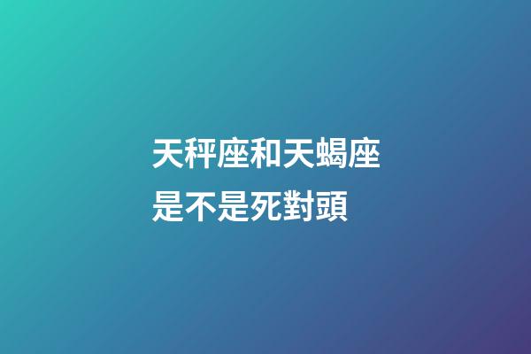 天秤座和天蝎座是不是死對頭-第1張-星座運勢-玄機派