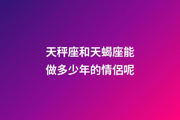 天秤座和天蝎座能做多少年的情侶呢