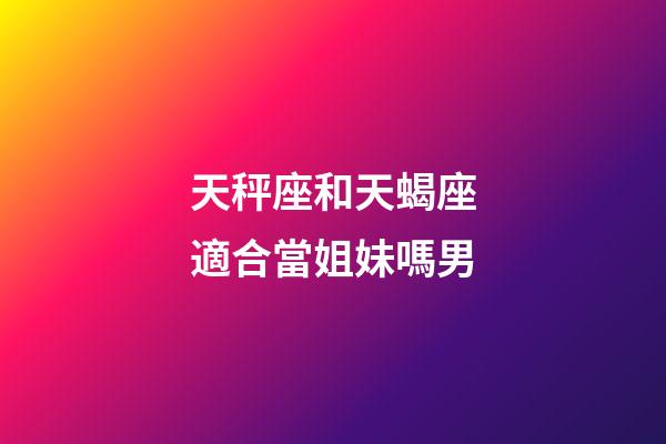 天秤座和天蝎座適合當姐妹嗎男-第1張-星座運勢-玄機派