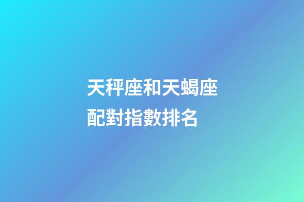 天秤座和天蝎座配對指數排名-第1張-星座運勢-玄機派