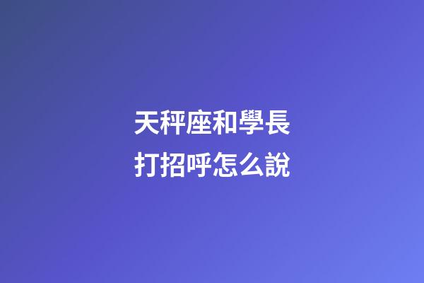 天秤座和學長打招呼怎么說-第1張-星座運勢-玄機派
