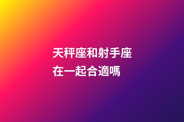 天秤座和射手座在一起合適嗎-第1張-星座運(yùn)勢(shì)-玄機(jī)派