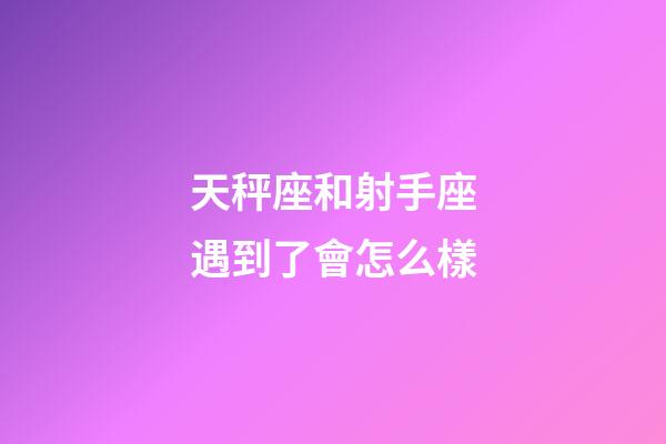 天秤座和射手座遇到了會怎么樣-第1張-星座運勢-玄機派