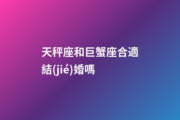 天秤座和巨蟹座合適結(jié)婚嗎-第1張-星座運(yùn)勢(shì)-玄機(jī)派