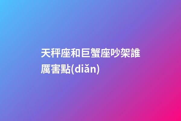 天秤座和巨蟹座吵架誰厲害點(diǎn)-第1張-星座運(yùn)勢(shì)-玄機(jī)派