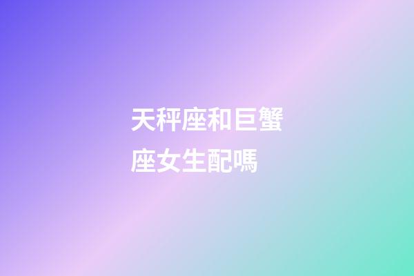 天秤座和巨蟹座女生配嗎-第1張-星座運勢-玄機派