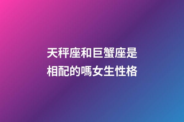 天秤座和巨蟹座是相配的嗎女生性格-第1張-星座運勢-玄機派