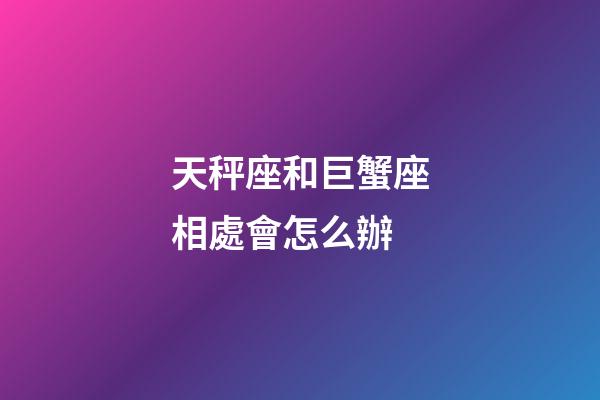 天秤座和巨蟹座相處會怎么辦-第1張-星座運勢-玄機派