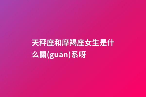 天秤座和摩羯座女生是什么關(guān)系呀-第1張-星座運(yùn)勢(shì)-玄機(jī)派