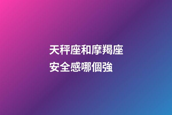 天秤座和摩羯座安全感哪個強-第1張-星座運勢-玄機派