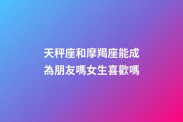 天秤座和摩羯座能成為朋友嗎女生喜歡嗎-第1張-星座運(yùn)勢-玄機(jī)派