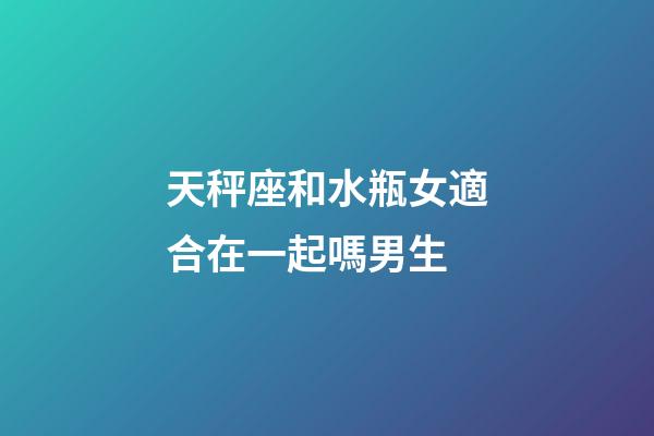 天秤座和水瓶女適合在一起嗎男生-第1張-星座運勢-玄機派