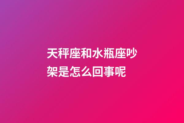 天秤座和水瓶座吵架是怎么回事呢-第1張-星座運勢-玄機派
