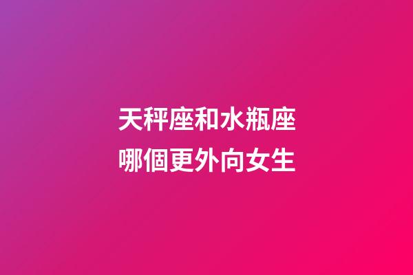 天秤座和水瓶座哪個更外向女生-第1張-星座運勢-玄機派