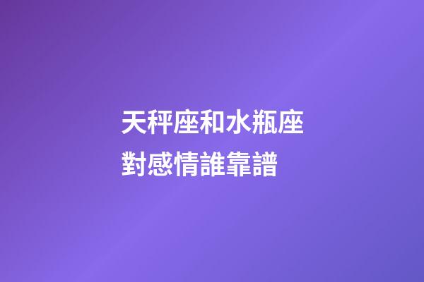 天秤座和水瓶座對感情誰靠譜-第1張-星座運勢-玄機派