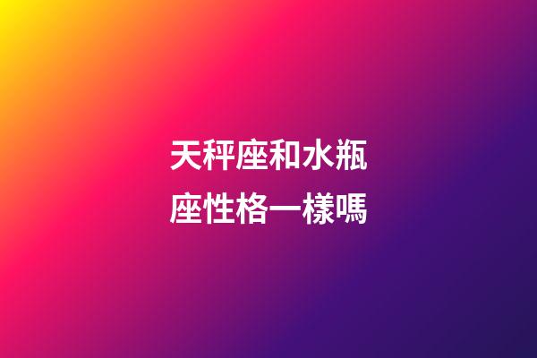 天秤座和水瓶座性格一樣嗎-第1張-星座運勢-玄機派