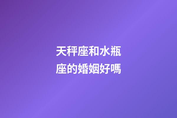 天秤座和水瓶座的婚姻好嗎-第1張-星座運勢-玄機派