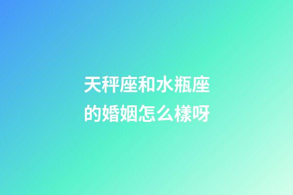 天秤座和水瓶座的婚姻怎么樣呀-第1張-星座運勢-玄機派