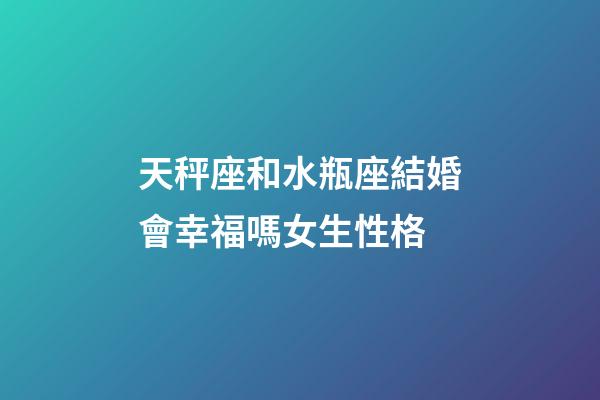天秤座和水瓶座結婚會幸福嗎女生性格-第1張-星座運勢-玄機派