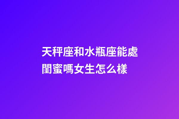 天秤座和水瓶座能處閨蜜嗎女生怎么樣-第1張-星座運(yùn)勢(shì)-玄機(jī)派