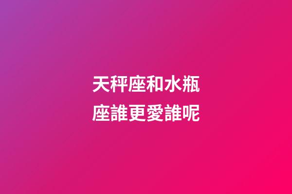 天秤座和水瓶座誰更愛誰呢-第1張-星座運勢-玄機派
