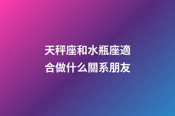 天秤座和水瓶座適合做什么關系朋友-第1張-星座運勢-玄機派
