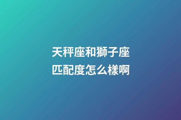 天秤座和獅子座匹配度怎么樣啊-第1張-星座運勢-玄機派