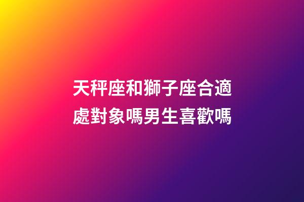 天秤座和獅子座合適處對象嗎男生喜歡嗎-第1張-星座運勢-玄機派