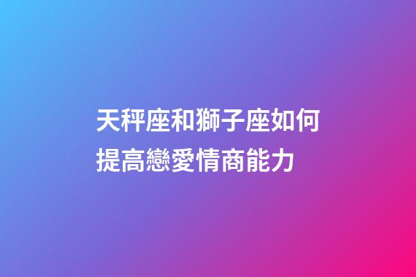 天秤座和獅子座如何提高戀愛情商能力-第1張-星座運勢-玄機派