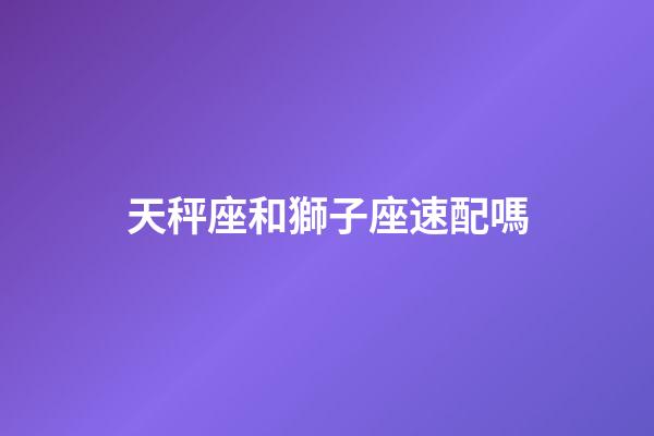天秤座和獅子座速配嗎-第1張-星座運勢-玄機(jī)派