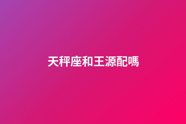 天秤座和王源配嗎-第1張-星座運勢-玄機派