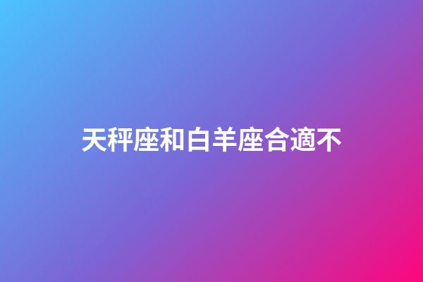 天秤座和白羊座合適不-第1張-星座運勢-玄機派